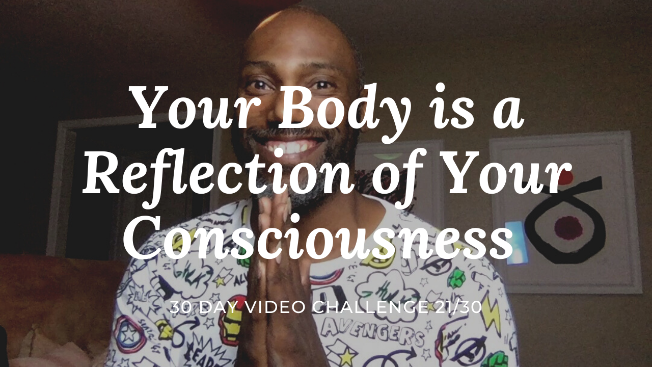 Your Body is a Reflection of Your Consiousness | 30 Day Video Challenge 21/30