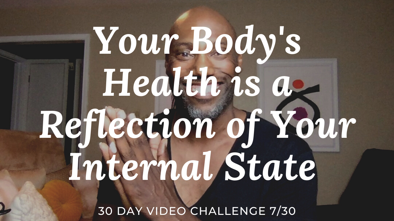 Your Body’s Health is a Reflection of Your Internal State | 30 Day Video Challenge 7/30